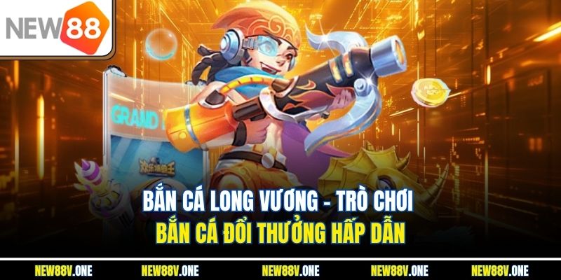 Bắn Cá Long Vương - Trò Chơi Bắn Cá Đổi Thưởng Hấp Dẫn