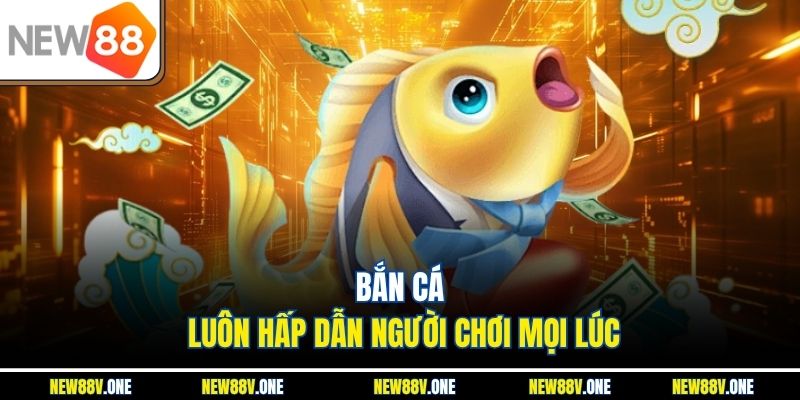 Bắn cá luôn hấp dẫn người chơi mọi lúc