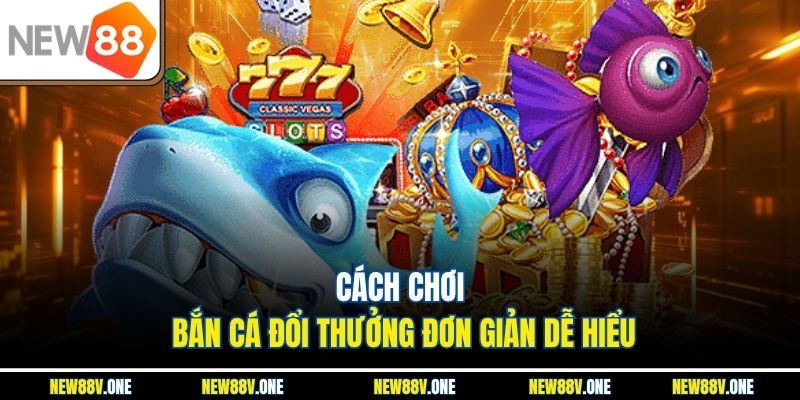 Hướng dẫn chơi bắn cá đổi thưởng dễ dàng cho người mới