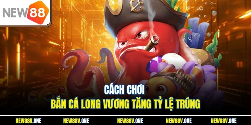 Cách chơi Bắn cá Long Vương tăng tỷ lệ trúng