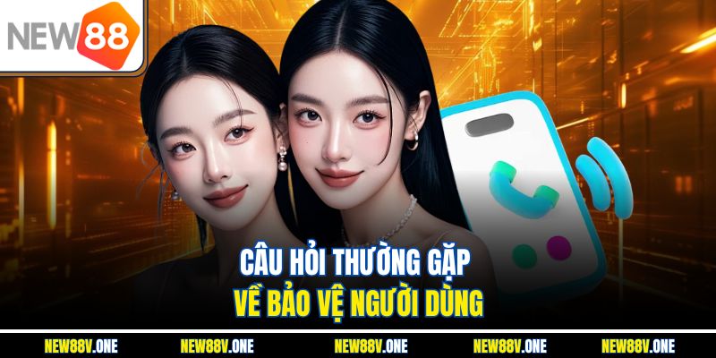 Câu hỏi thường gặp về bảo vệ người dùng