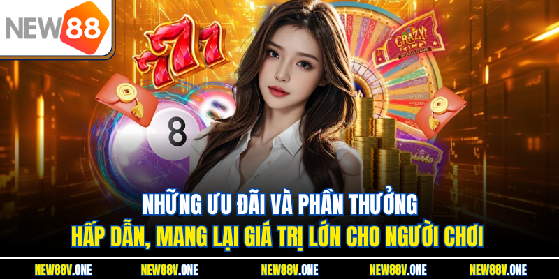 Những ưu đãi và phần thưởng hấp dẫn, mang lại giá trị lớn cho người chơi