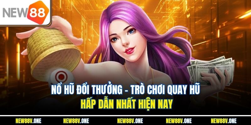 Nổ Hũ Đổi Thưởng - Trò Chơi Quay Hũ Hấp Dẫn Nhất Hiện Nay
