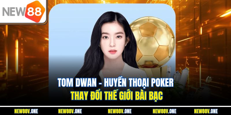 Tom Dwan – Huyền Thoại Poker Thay Đổi Thế Giới Bài Bạc