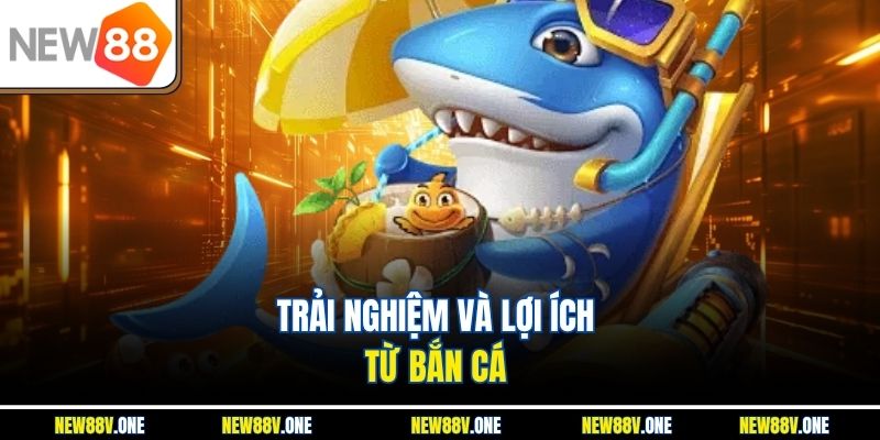 Trải nghiệm và lợi ích từ bắn cá 