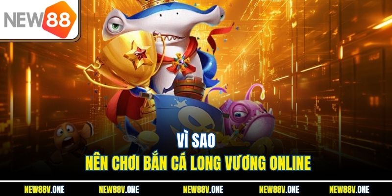 Vì sao nên chơi Bắn cá Long Vương online