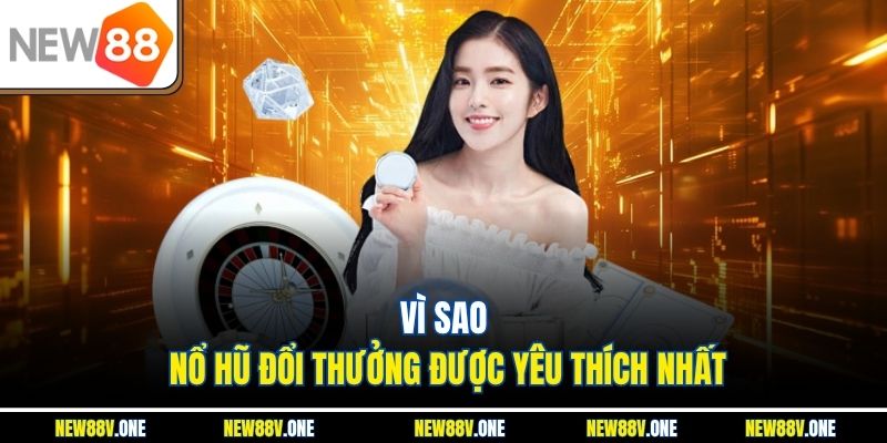 Vì sao nổ hũ đổi thưởng được yêu thích nhất